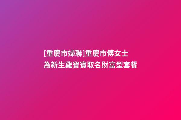 [重慶市婦聯]重慶市傅女士為新生雞寶寶取名財富型套餐-第1張-公司起名-玄機派
